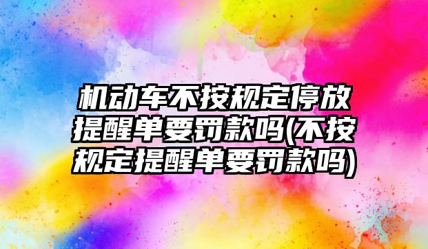 機動車不按規定停放提醒單要罰款嗎(不按規定提醒單要罰款嗎)