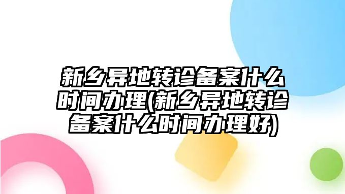 新鄉異地轉診備案什么時間辦理(新鄉異地轉診備案什么時間辦理好)