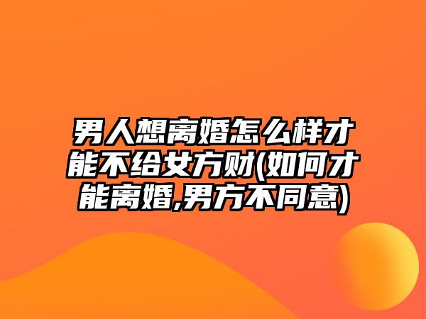 男人想離婚怎么樣才能不給女方財(如何才能離婚,男方不同意)