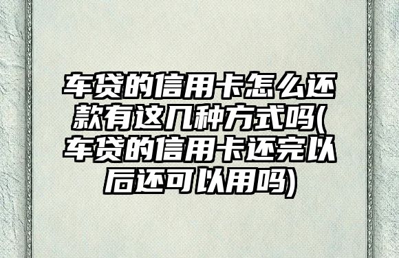 車貸的信用卡怎么還款有這幾種方式嗎(車貸的信用卡還完以后還可以用嗎)