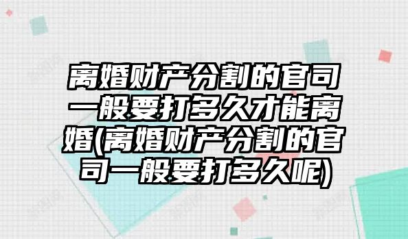 離婚財(cái)產(chǎn)分割的官司一般要打多久才能離婚(離婚財(cái)產(chǎn)分割的官司一般要打多久呢)