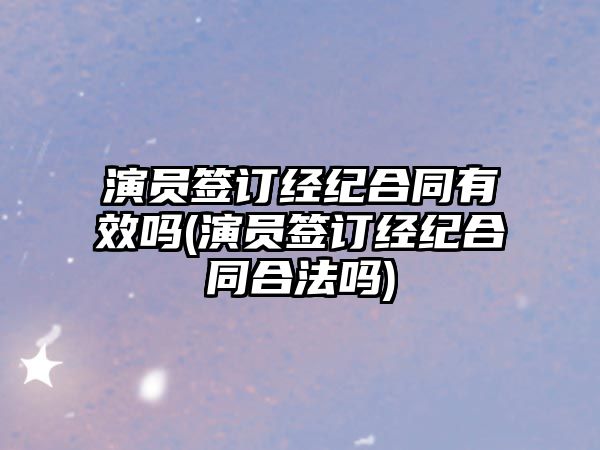 演員簽訂經紀合同有效嗎(演員簽訂經紀合同合法嗎)