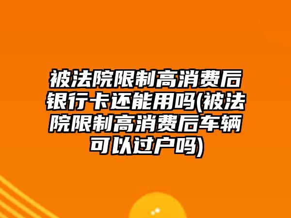 被法院限制高消費后銀行卡還能用嗎(被法院限制高消費后車輛可以過戶嗎)