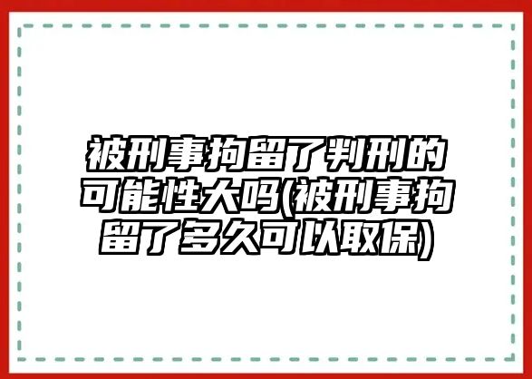 被刑事拘留了判刑的可能性大嗎(被刑事拘留了多久可以取保)