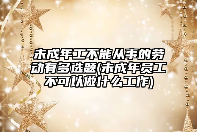 未成年工不能從事的勞動有多選題(未成年員工不可以做什么工作)