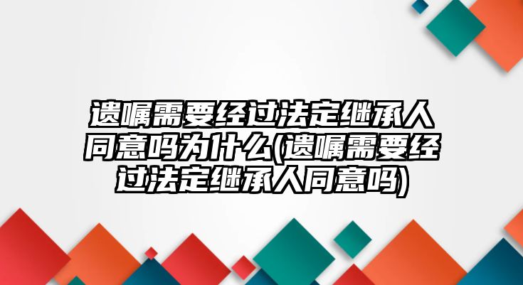 遺囑需要經過法定繼承人同意嗎為什么(遺囑需要經過法定繼承人同意嗎)