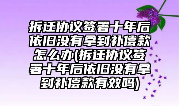 拆遷協議簽署十年后依舊沒有拿到補償款怎么辦(拆遷協議簽署十年后依舊沒有拿到補償款有效嗎)