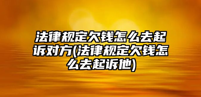 法律規(guī)定欠錢怎么去起訴對方(法律規(guī)定欠錢怎么去起訴他)