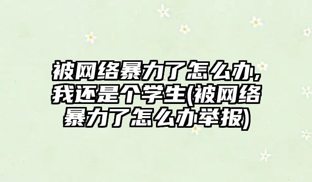 被網絡暴力了怎么辦,我還是個學生(被網絡暴力了怎么辦舉報)