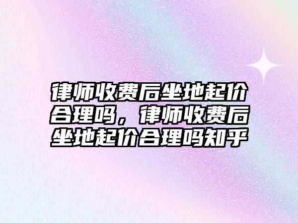 律師收費后坐地起價合理嗎，律師收費后坐地起價合理嗎知乎