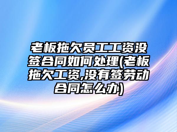 老板拖欠員工工資沒簽合同如何處理(老板拖欠工資,沒有簽勞動(dòng)合同怎么辦)