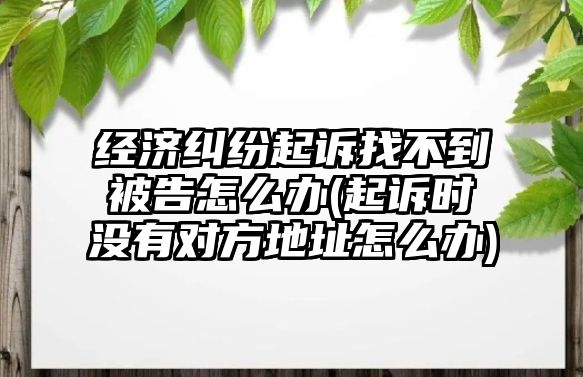 經濟糾紛起訴找不到被告怎么辦(起訴時沒有對方地址怎么辦)