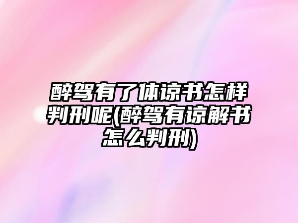 醉駕有了體諒書怎樣判刑呢(醉駕有諒解書怎么判刑)