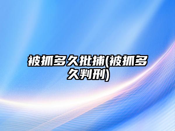 被抓多久批捕(被抓多久判刑)