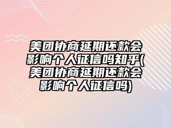 美團協商延期還款會影響個人征信嗎知乎(美團協商延期還款會影響個人征信嗎)