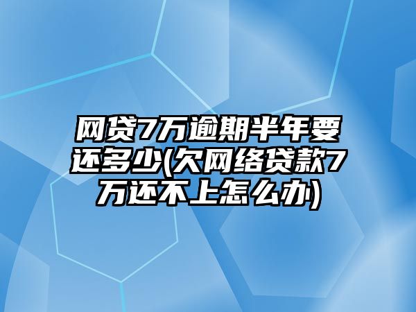 網貸7萬逾期半年要還多少(欠網絡貸款7萬還不上怎么辦)