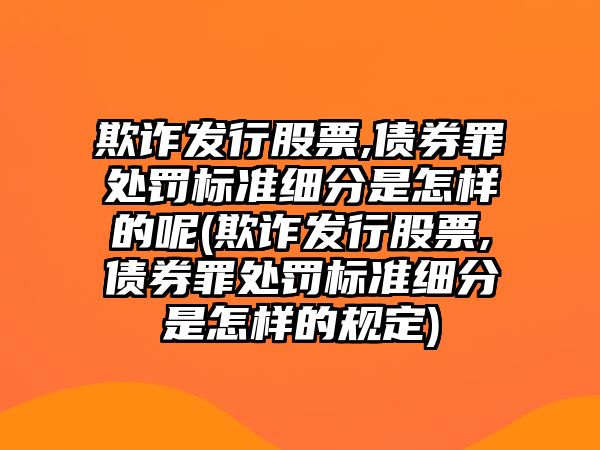 欺詐發行股票,債券罪處罰標準細分是怎樣的呢(欺詐發行股票,債券罪處罰標準細分是怎樣的規定)