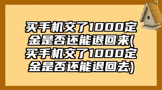 買手機交了1000定金是否還能退回來(買手機交了1000定金是否還能退回去)