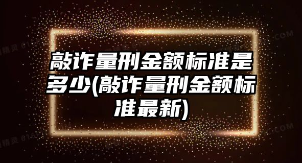 敲詐量刑金額標準是多少(敲詐量刑金額標準最新)