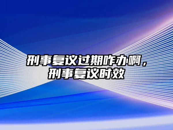 刑事復議過期咋辦啊，刑事復議時效