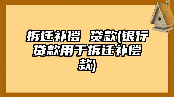 拆遷補償 貸款(銀行貸款用于拆遷補償款)