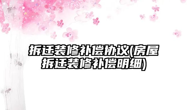 拆遷裝修補償協議(房屋拆遷裝修補償明細)