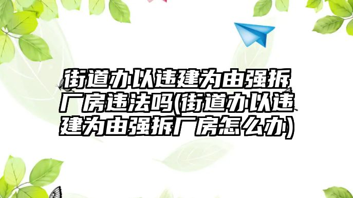 街道辦以違建為由強拆廠房違法嗎(街道辦以違建為由強拆廠房怎么辦)