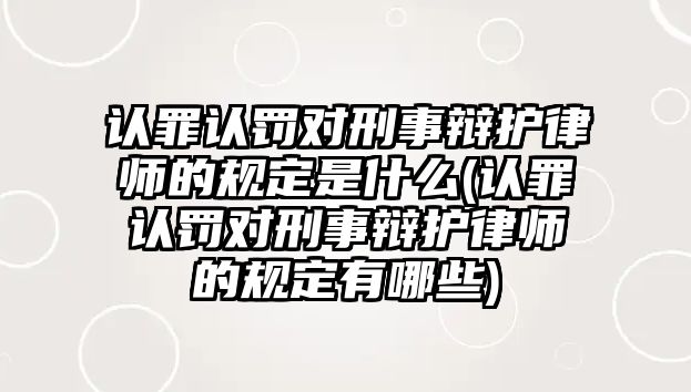 認罪認罰對刑事辯護律師的規定是什么(認罪認罰對刑事辯護律師的規定有哪些)