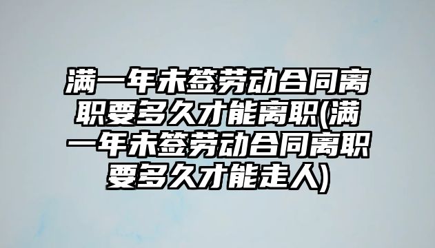 滿一年未簽勞動合同離職要多久才能離職(滿一年未簽勞動合同離職要多久才能走人)