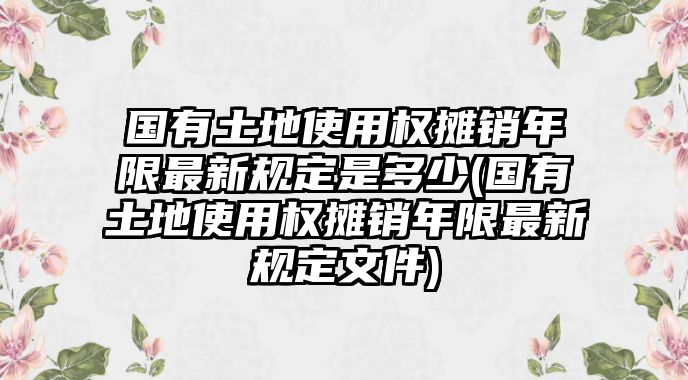 國有土地使用權(quán)攤銷年限最新規(guī)定是多少(國有土地使用權(quán)攤銷年限最新規(guī)定文件)