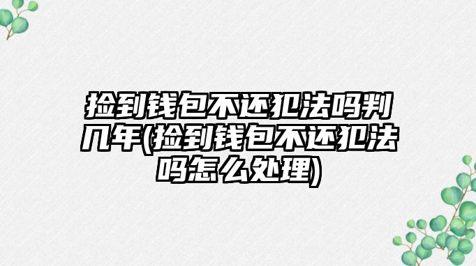 撿到錢包不還犯法嗎判幾年(撿到錢包不還犯法嗎怎么處理)