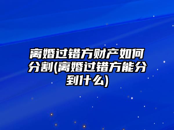 離婚過錯方財產如何分割(離婚過錯方能分到什么)