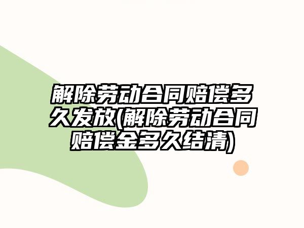 解除勞動合同賠償多久發(fā)放(解除勞動合同賠償金多久結(jié)清)