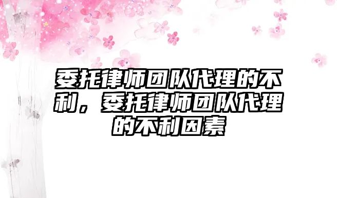 委托律師團隊代理的不利，委托律師團隊代理的不利因素