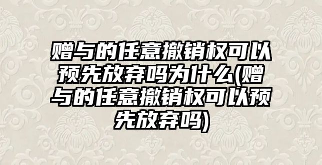 贈與的任意撤銷權可以預先放棄嗎為什么(贈與的任意撤銷權可以預先放棄嗎)