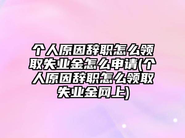 個人原因辭職怎么領取失業金怎么申請(個人原因辭職怎么領取失業金網上)