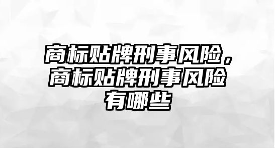 商標貼牌刑事風險，商標貼牌刑事風險有哪些