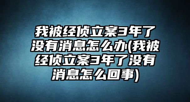 我被經偵立案3年了沒有消息怎么辦(我被經偵立案3年了沒有消息怎么回事)