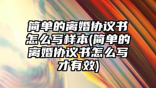 簡單的離婚協議書怎么寫樣本(簡單的離婚協議書怎么寫才有效)