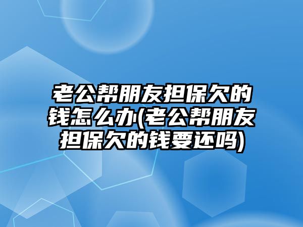 老公幫朋友擔(dān)保欠的錢怎么辦(老公幫朋友擔(dān)保欠的錢要還嗎)