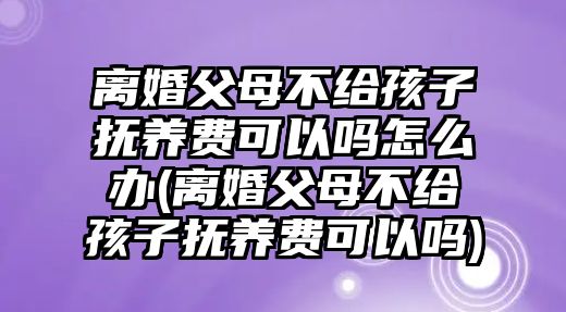 離婚父母不給孩子撫養(yǎng)費(fèi)可以嗎怎么辦(離婚父母不給孩子撫養(yǎng)費(fèi)可以嗎)