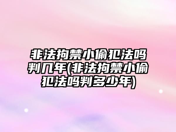 非法拘禁小偷犯法嗎判幾年(非法拘禁小偷犯法嗎判多少年)