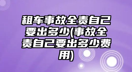 租車事故全責自己要出多少(事故全責自己要出多少費用)