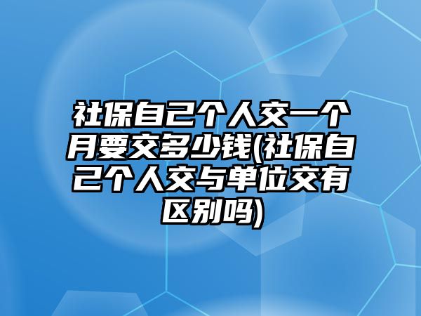 社保自己個人交一個月要交多少錢(社保自己個人交與單位交有區別嗎)