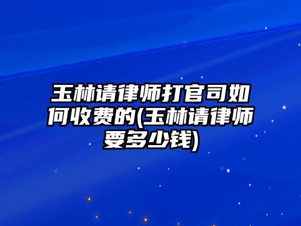 玉林請律師打官司如何收費的(玉林請律師要多少錢)