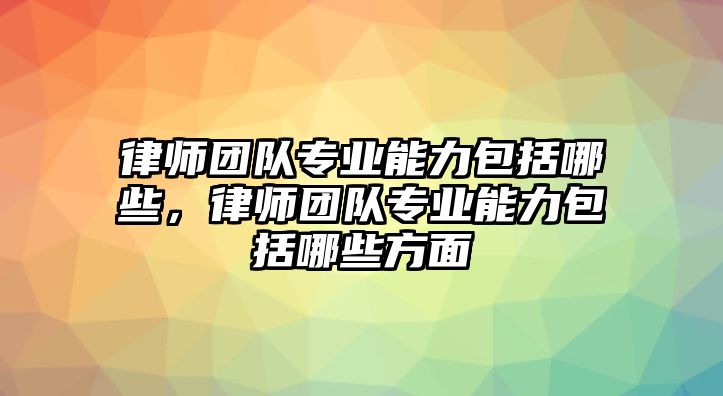 律師團(tuán)隊(duì)專業(yè)能力包括哪些，律師團(tuán)隊(duì)專業(yè)能力包括哪些方面