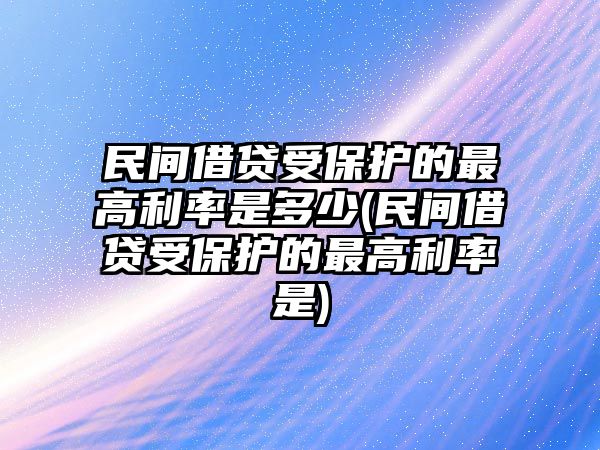 民間借貸受保護的最高利率是多少(民間借貸受保護的最高利率是)