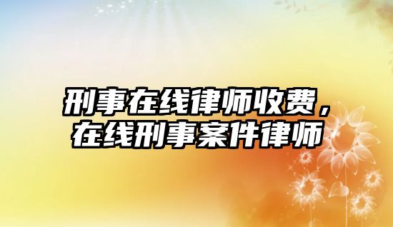 刑事在線律師收費，在線刑事案件律師