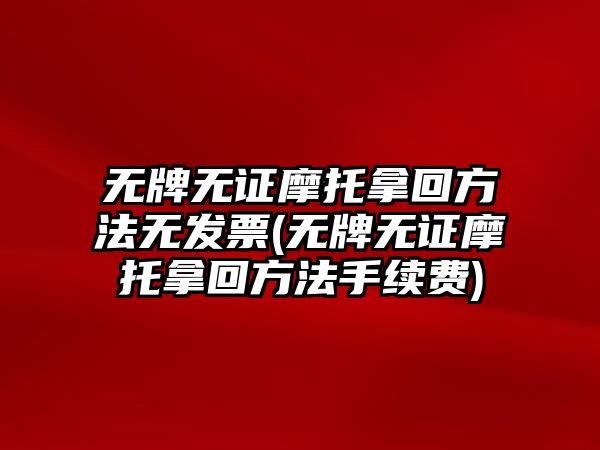 無牌無證摩托拿回方法無發(fā)票(無牌無證摩托拿回方法手續(xù)費(fèi))