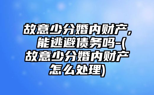 故意少分婚內財產, 能逃避債務嗎-(故意少分婚內財產怎么處理)